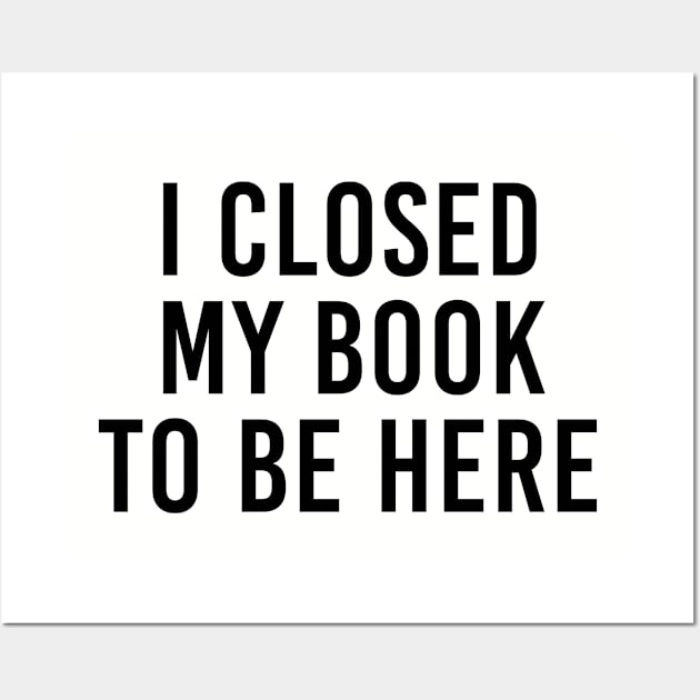 Funny Book Lover Gift I Closed My Book To Be Here Wall Art by kmcollectible